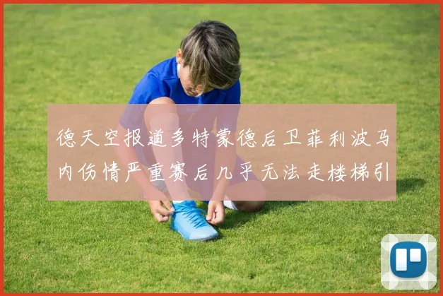 德天空报道多特蒙德后卫菲利波马内伤情严重赛后几乎无法走楼梯引发关注