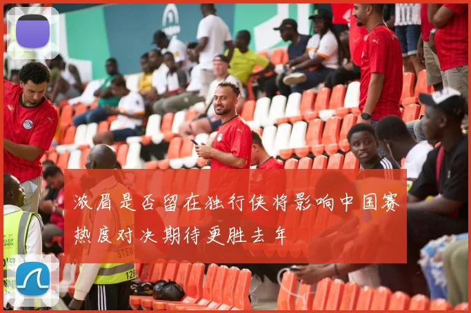 浓眉是否留在独行侠将影响中国赛热度对决期待更胜去年