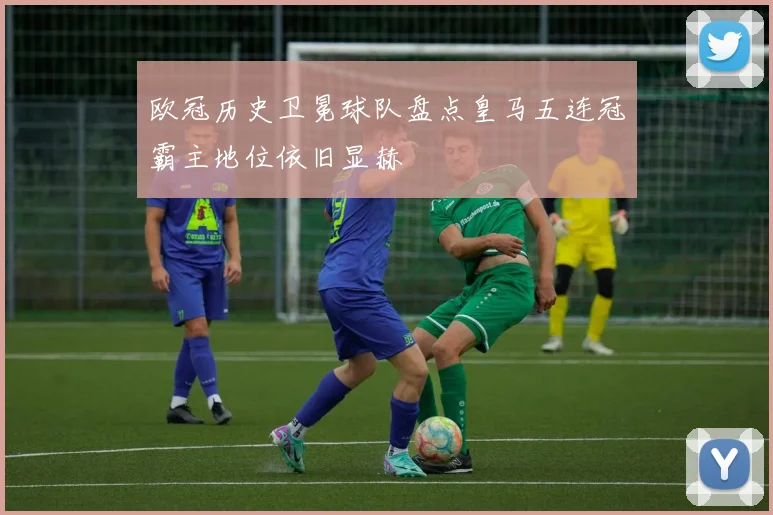 欧冠历史卫冕球队盘点皇马五连冠霸主地位依旧显赫
