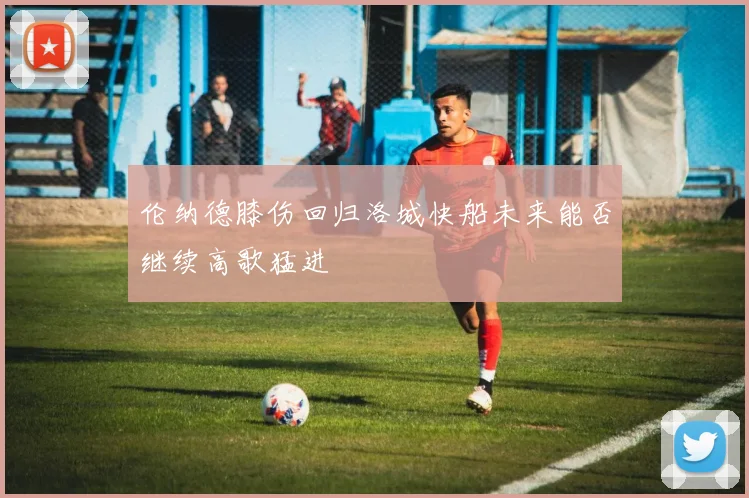 伦纳德膝伤回归洛城快船未来能否继续高歌猛进