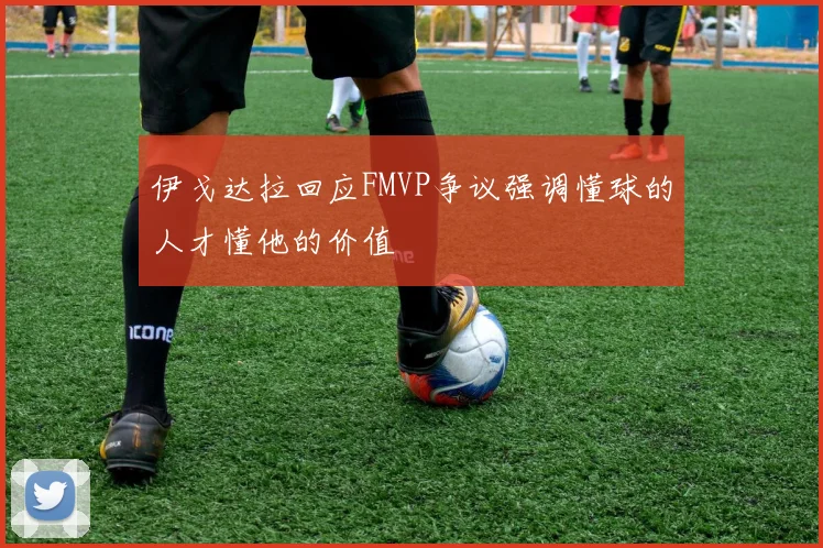 伊戈达拉回应FMVP争议强调懂球的人才懂他的价值