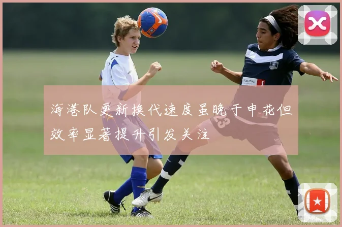 海港队更新换代速度虽晚于申花但效率显著提升引发关注