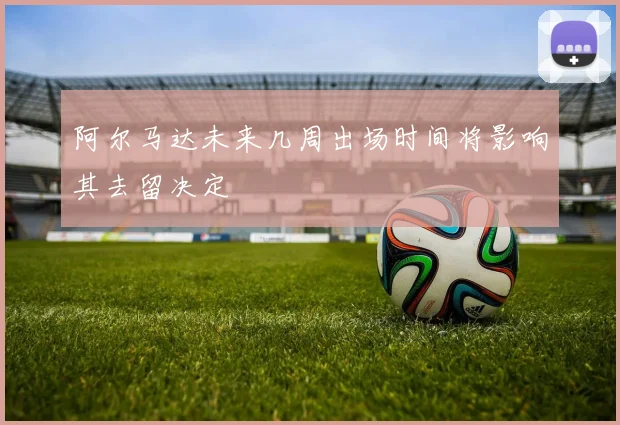 阿尔马达未来几周出场时间将影响其去留决定