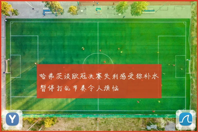 哈弗茨谈欧冠决赛失利感受称补水暂停打乱节奏令人烦恼