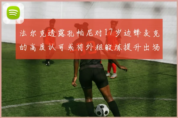 法尔克透露孔帕尼对17岁边锋麦克的高度认可或将外租锻炼提升出场机会