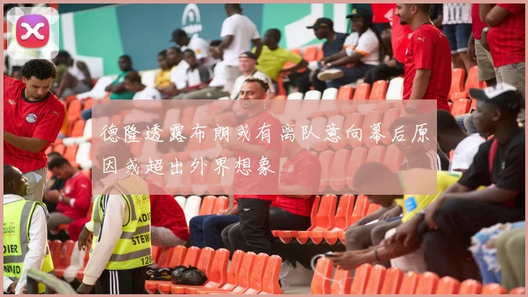 德隆透露布朗或有离队意向幕后原因或超出外界想象