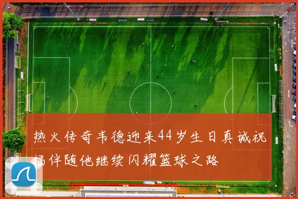 热火传奇韦德迎来44岁生日真诚祝福伴随他继续闪耀篮球之路