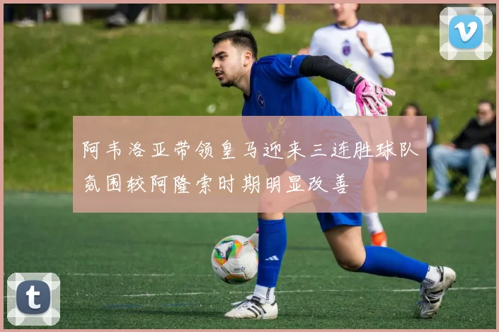 阿韦洛亚带领皇马迎来三连胜球队氛围较阿隆索时期明显改善