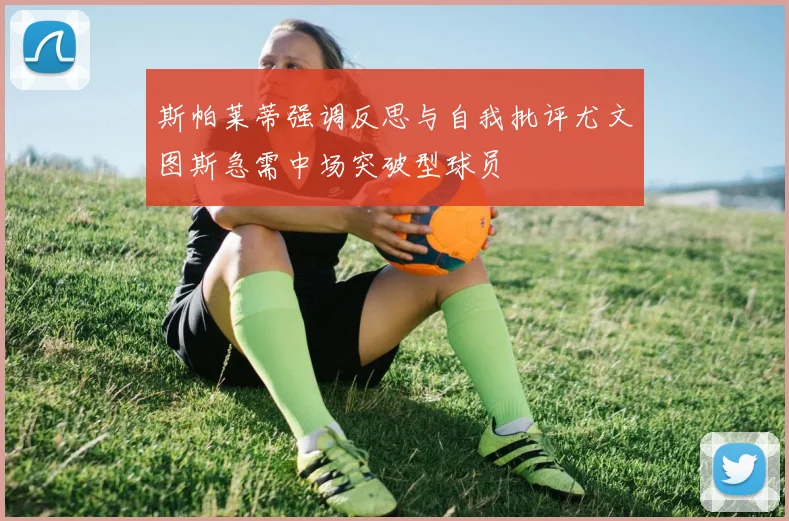 斯帕莱蒂强调反思与自我批评尤文图斯急需中场突破型球员