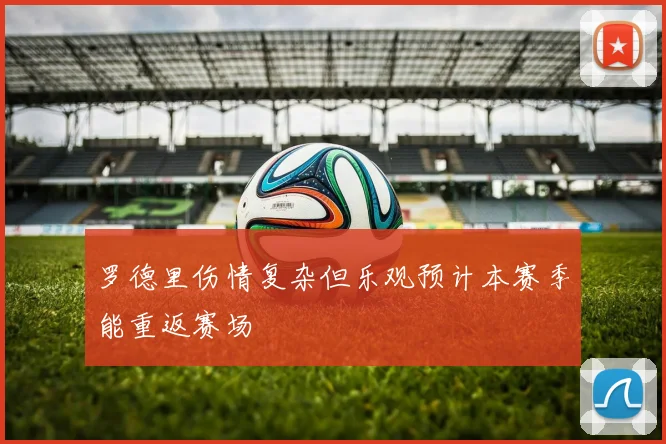 罗德里伤情复杂但乐观预计本赛季能重返赛场