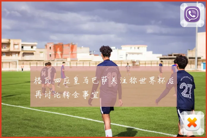 格瓦回应皇马巴萨关注称世界杯后再讨论转会事宜