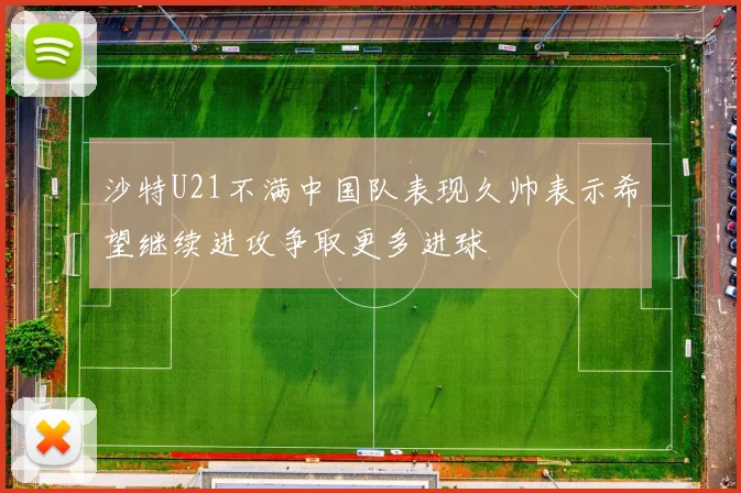 沙特U21不满中国队表现久帅表示希望继续进攻争取更多进球