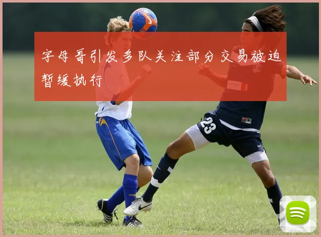 字母哥引发多队关注部分交易被迫暂缓执行