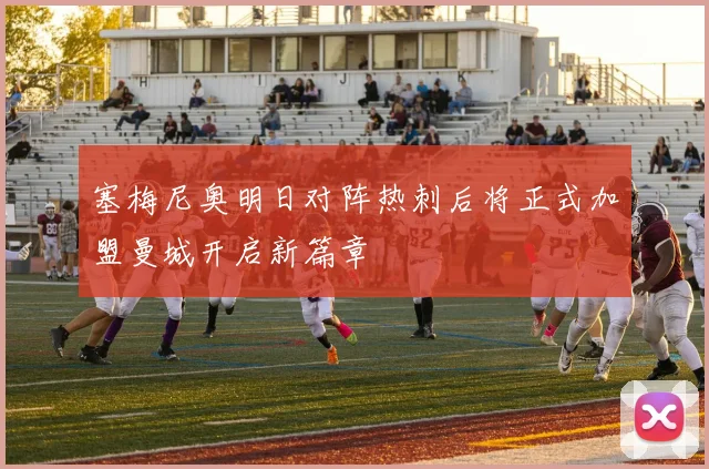塞梅尼奥明日对阵热刺后将正式加盟曼城开启新篇章
