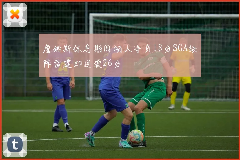 詹姆斯休息期间湖人净负18分SGA缺阵雷霆却逆袭26分