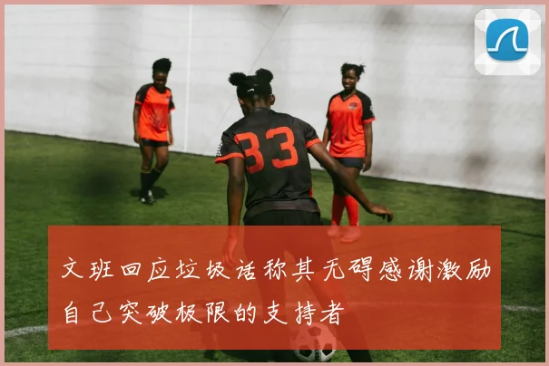文班回应垃圾话称其无碍感谢激励自己突破极限的支持者