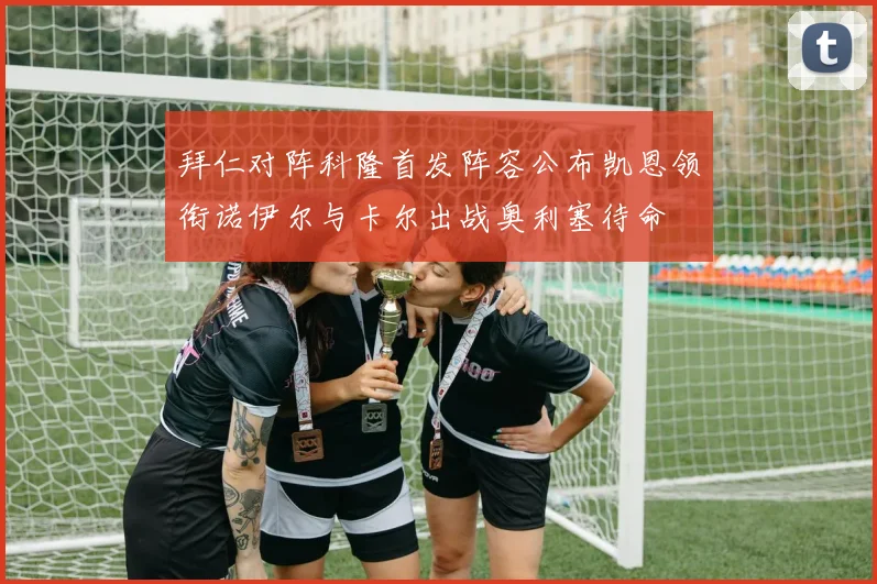 拜仁对阵科隆首发阵容公布凯恩领衔诺伊尔与卡尔出战奥利塞待命