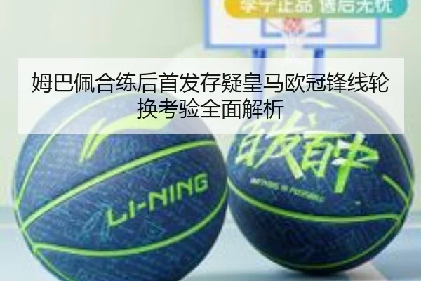 姆巴佩合练后首发存疑皇马欧冠锋线轮换考验全面解析（HTHSPORTS）