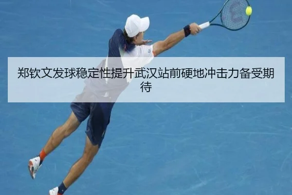 郑钦文发球稳定性提升武汉站前硬地冲击力备受期待